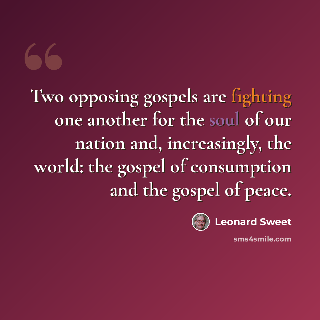 “Two opposing gospels are fighting one another for the soul of our nation and, increasingly, the world: the gospel of consumption and the gospel of peace.” quote by Leonard Sweet
