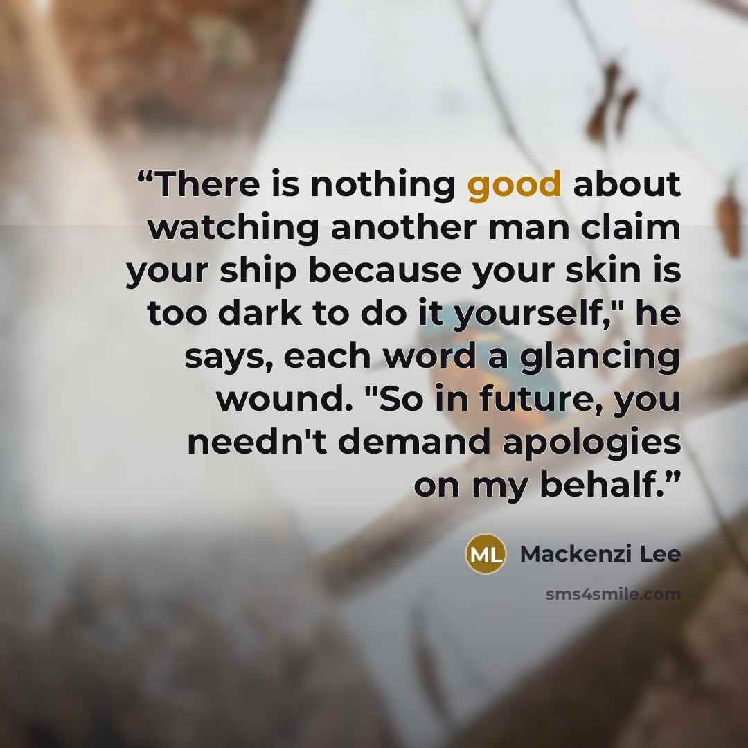 “There is nothing good about watching another man claim your ship because your skin is too dark to do it yourself," he says, each word a glancing wound. "So in future, you needn't demand apologies on my behalf.” quote by Mackenzi Lee