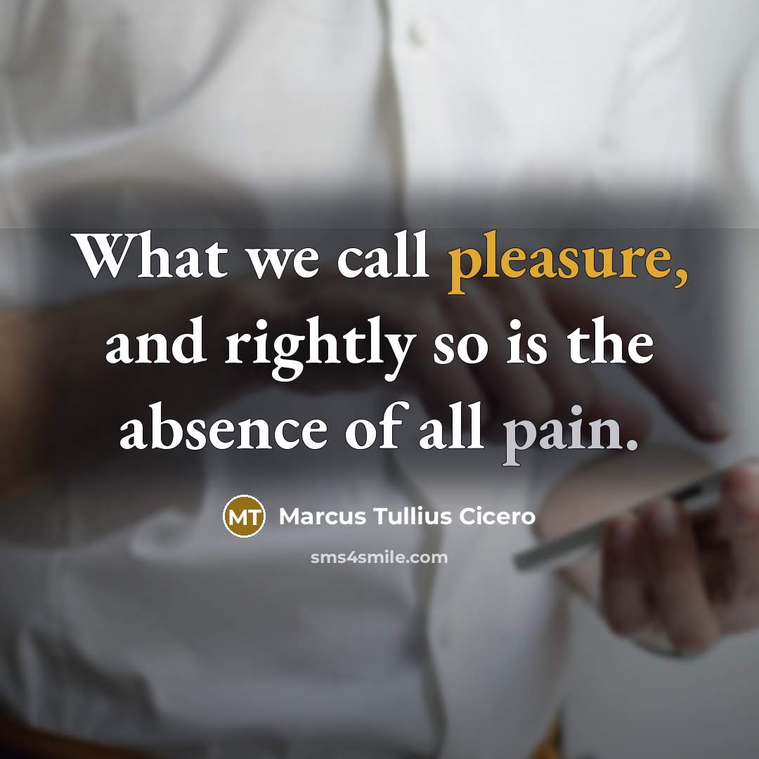 “What we call pleasure, and rightly so is the absence of all pain.” quote by Marcus Tullius Cicero