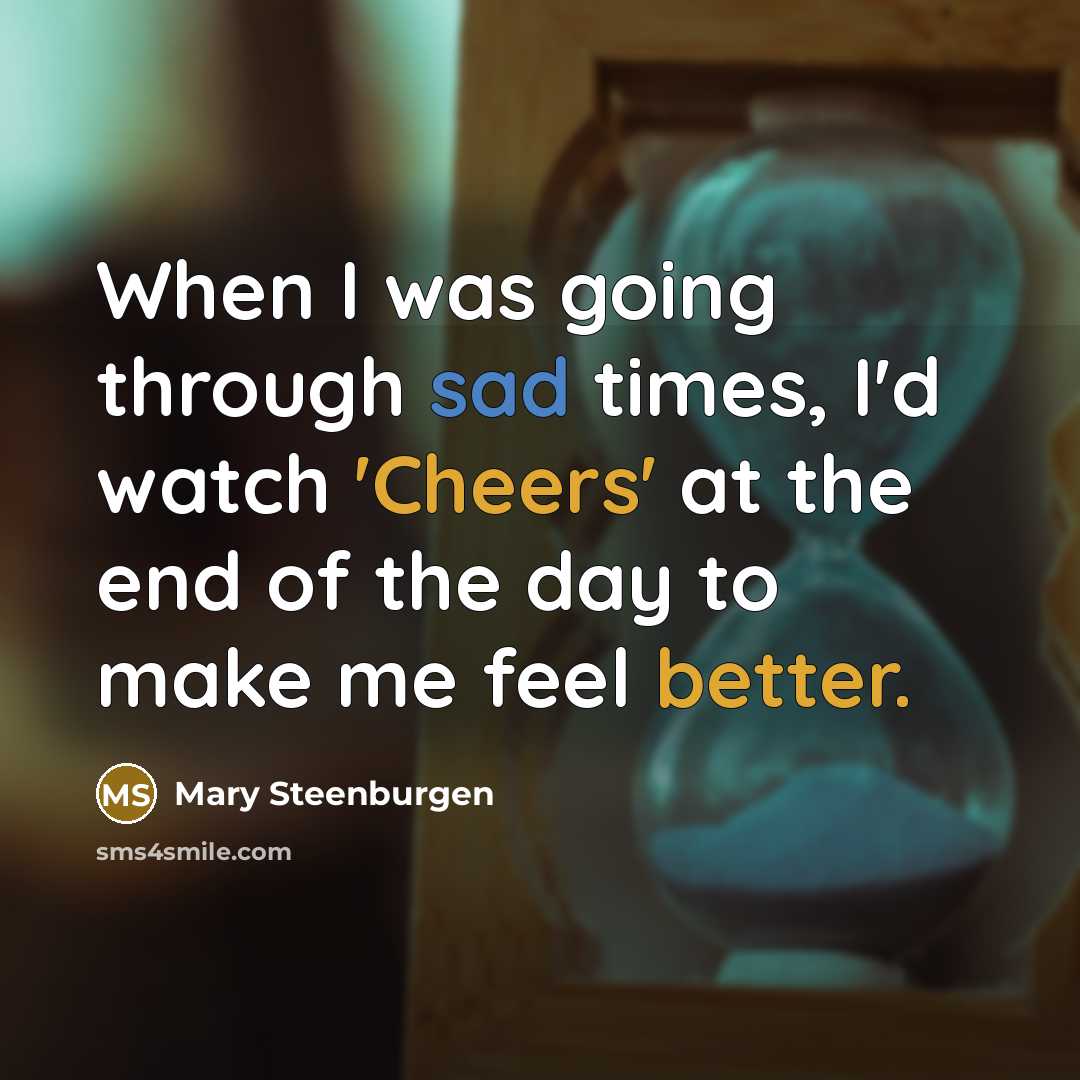 “When I was going through sad times, I'd watch 'Cheers' at the end of the day to make me feel better.” quote by Mary Steenburgen