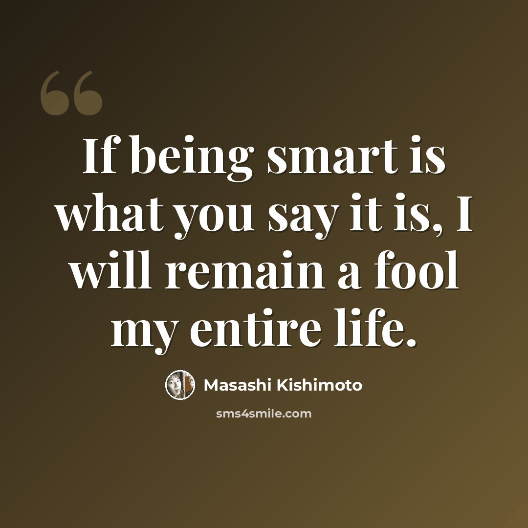 “If being smart is what you say it is, I will remain a fool my entire life.” quote by Masashi Kishimoto