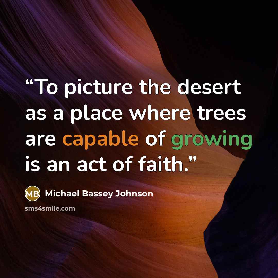 “To picture the desert as a place where trees are capable of growing is an act of faith.” quote by Michael Bassey Johnson