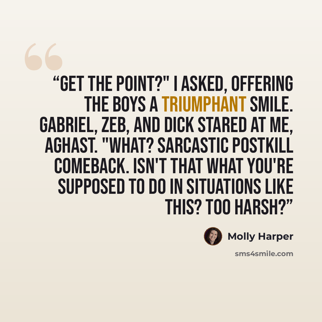 “Get the point?" I asked, offering the boys a triumphant smile. Gabriel, Zeb, and Dick stared at me, aghast. "What? Sarcastic postkill comeback. Isn't that what you're supposed to do in situations like this? Too harsh?” quote by Molly Harper