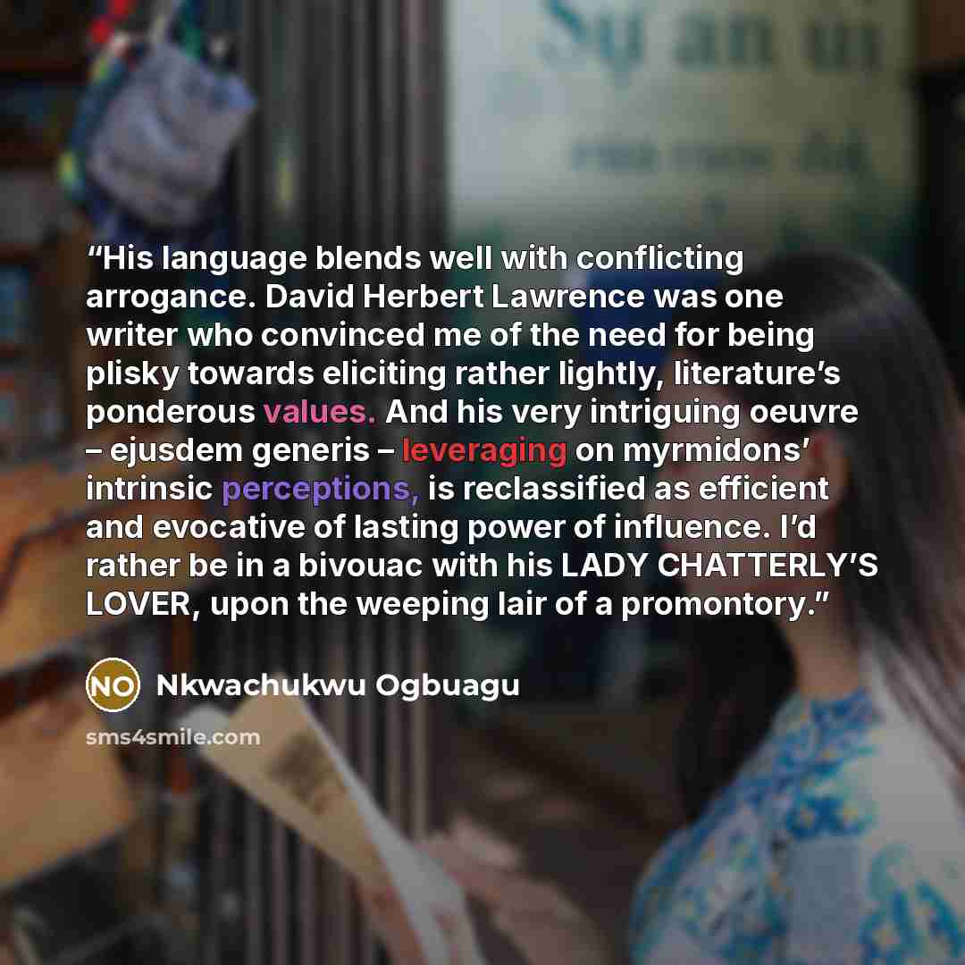 “His language blends well with conflicting arrogance. David Herbert Lawrence was one writer who convinced me of the need for being plisky towards eliciting rather lightly, literature’s ponderous values. And his very intriguing oeuvre – ejusdem generis – leveraging on myrmidons’ intrinsic…” quote by Nkwachukwu Ogbuagu