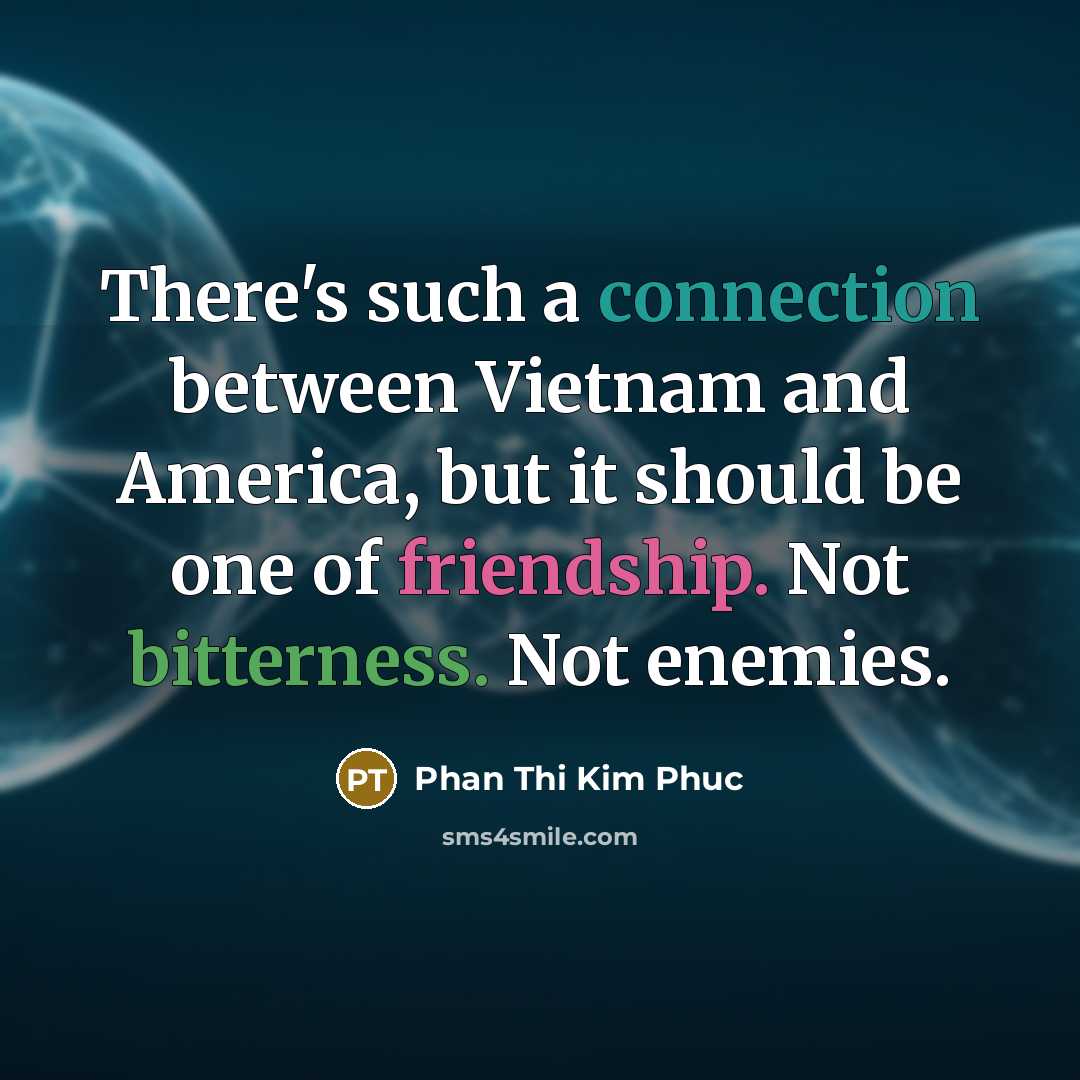“There's such a connection between Vietnam and America, but it should be one of friendship. Not bitterness. Not enemies.” quote by Phan Thi Kim Phuc