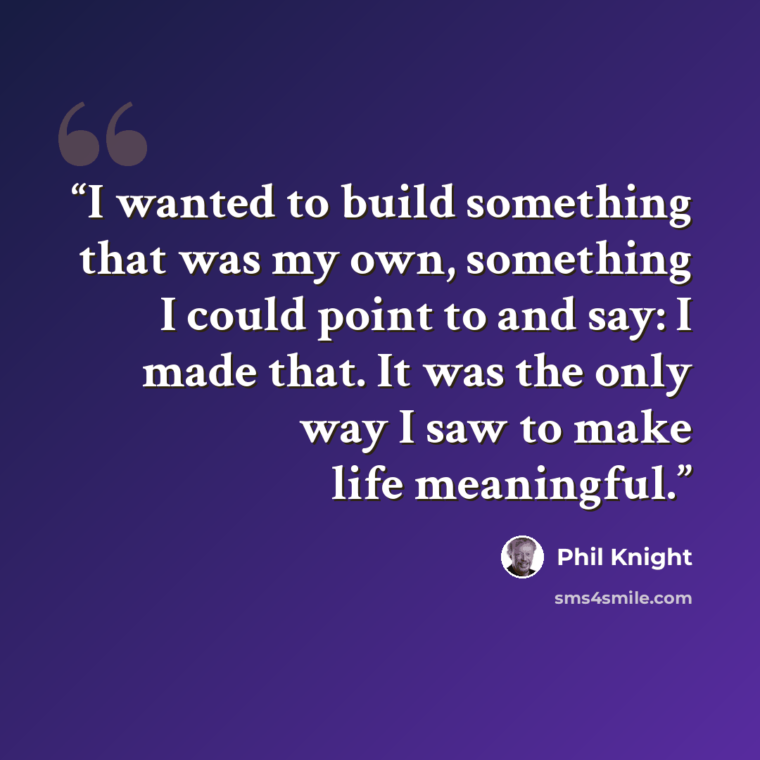 “I wanted to build something that was my own, something I could point to and say: I made that. It was the only way I saw to make life meaningful.” quote by Phil Knight