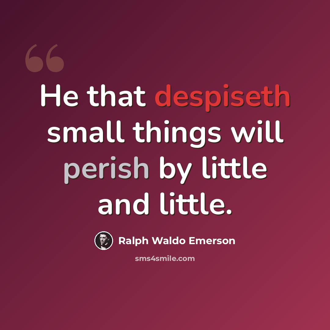“He that despiseth small things will perish by little and little.” quote by Ralph Waldo Emerson