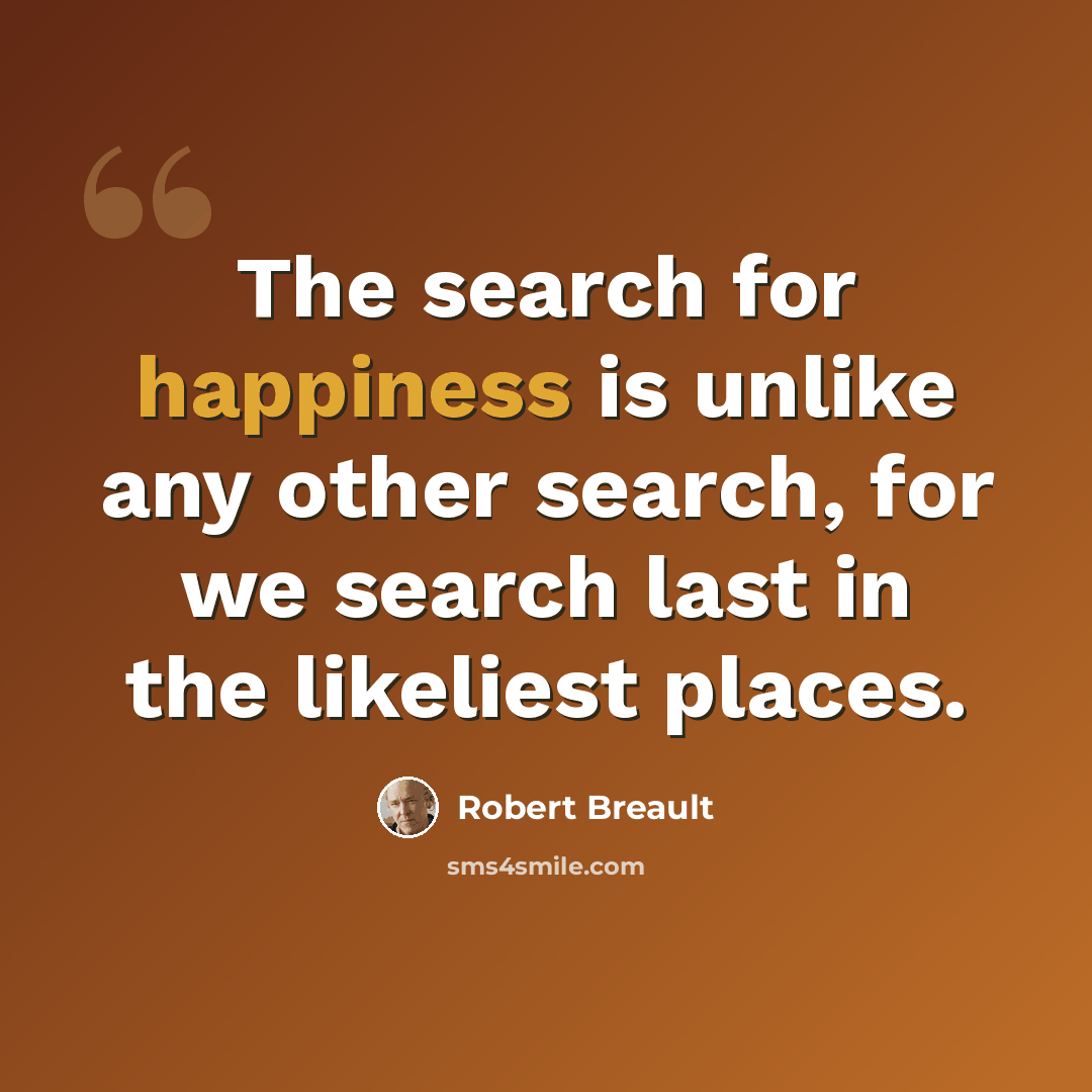 “The search for happiness is unlike any other search, for we search last in the likeliest places.” quote by Robert Breault