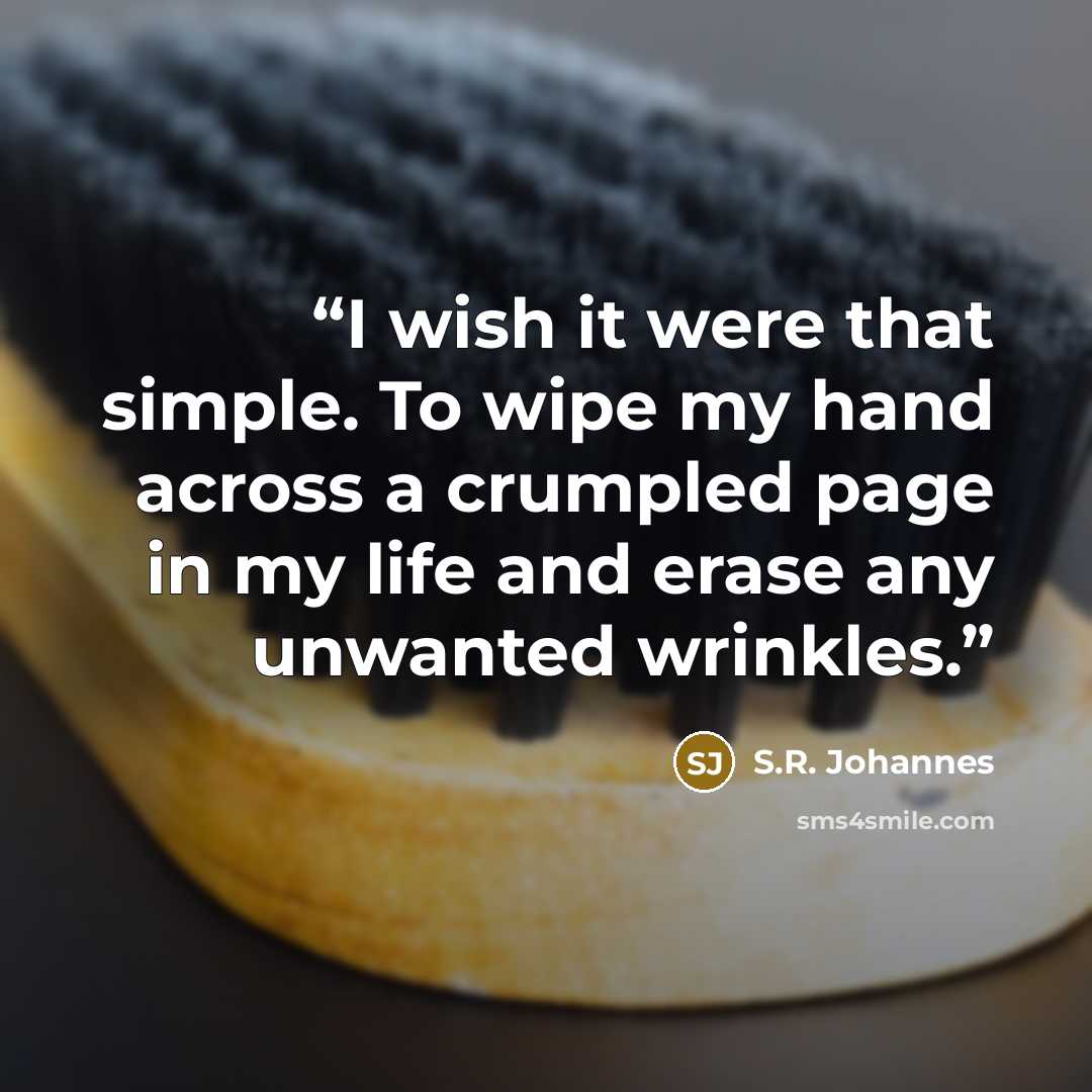 “I wish it were that simple. To wipe my hand across a crumpled page in my life and erase any unwanted wrinkles.” quote by S.R. Johannes