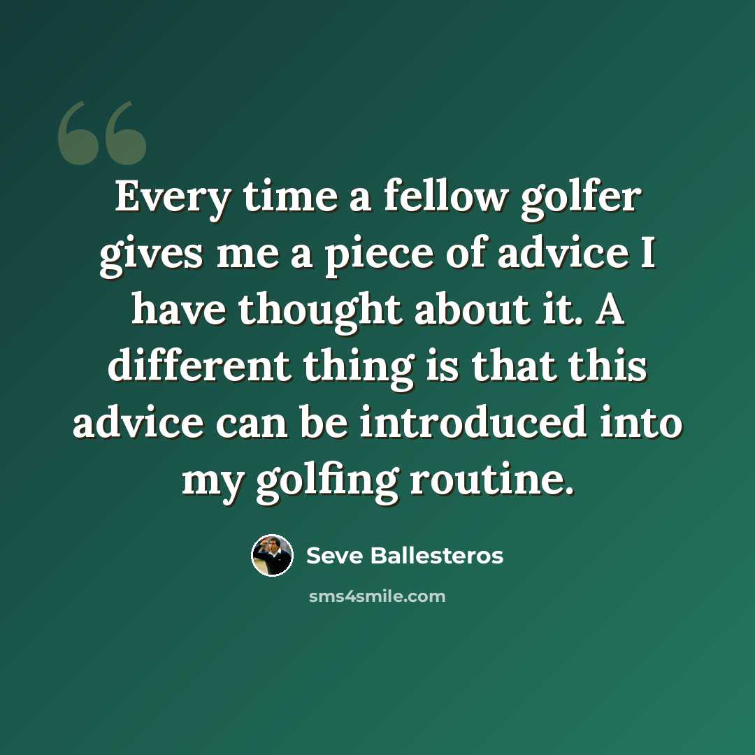 “Every time a fellow golfer gives me a piece of advice I have thought about it. A different thing is that this advice can be introduced into my golfing routine.” quote by Seve Ballesteros