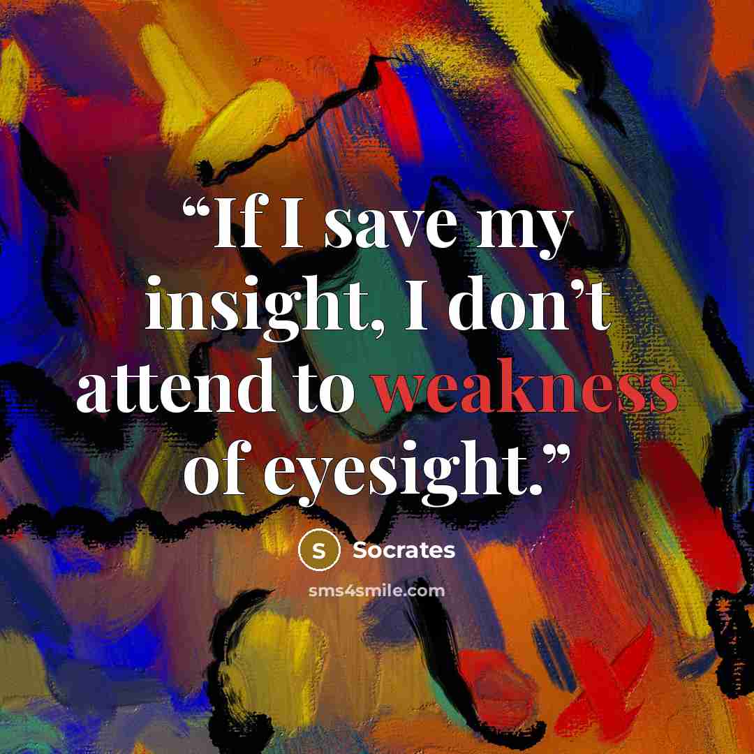 “If I save my insight, I don’t attend to weakness of eyesight.” quote by Socrates