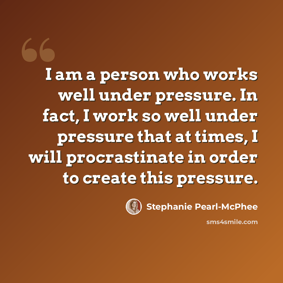 “I am a person who works well under pressure. In fact, I work so well under pressure that at times, I will procrastinate in order to create this pressure.” quote by Stephanie Pearl-McPhee