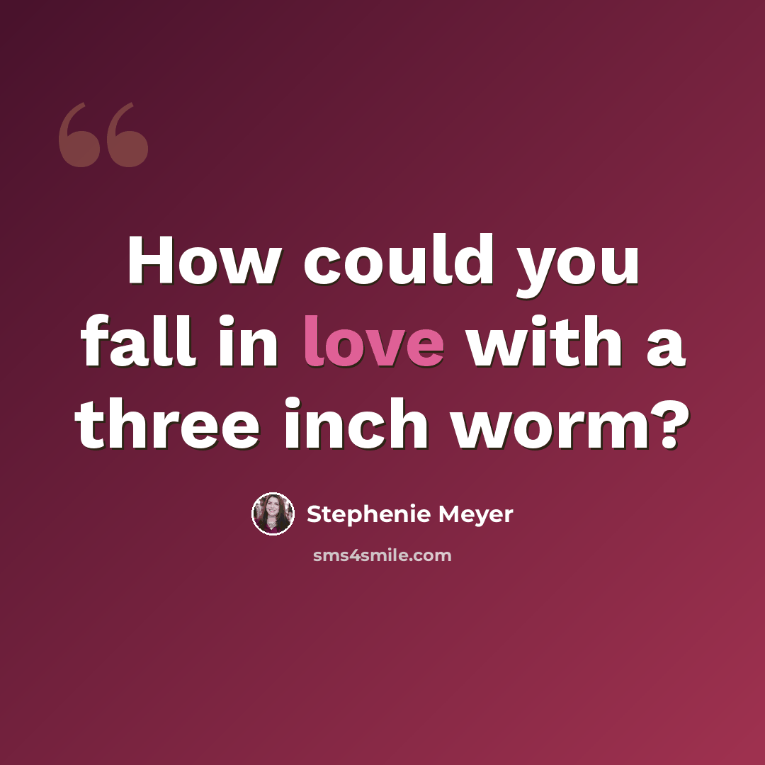 “How could you fall in love with a three inch worm?” quote by Stephenie Meyer