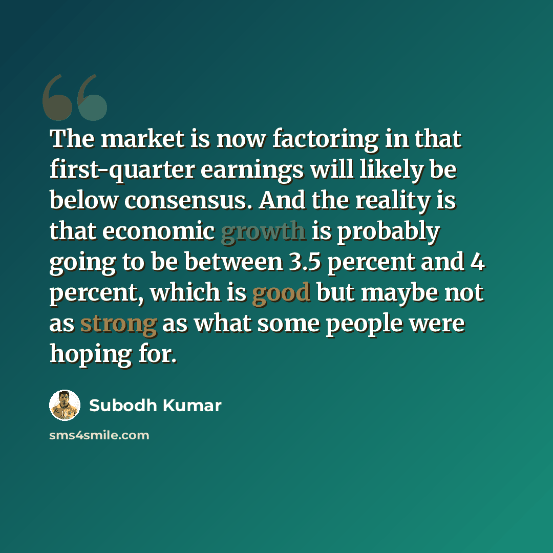 “The market is now factoring in that first-quarter earnings will likely be below consensus. And the reality is that economic growth is probably going to be between 3.5 percent and 4 percent, which is good but maybe not as strong as what some people were hoping for.” quote by Subodh Kumar