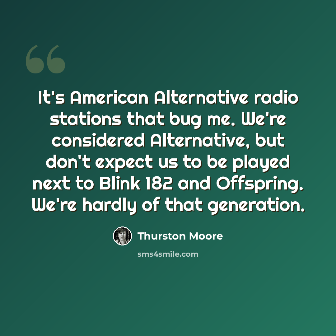 “It's American Alternative radio stations that bug me. We're considered Alternative, but don't expect us to be played next to Blink 182 and Offspring. We're hardly of that generation.” quote by Thurston Moore
