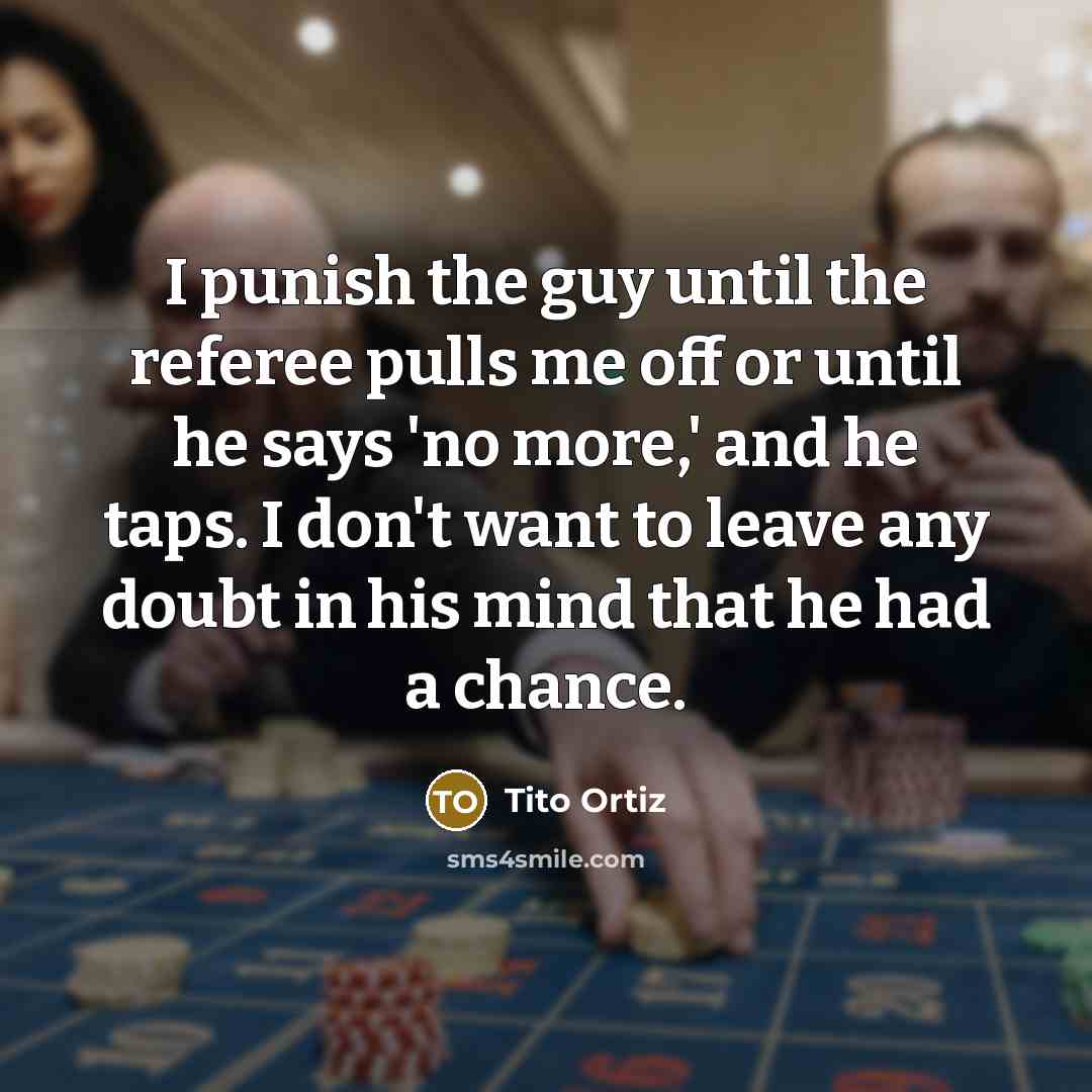 “I punish the guy until the referee pulls me off or until he says 'no more,' and he taps. I don't want to leave any doubt in his mind that he had a chance.” quote by Tito Ortiz