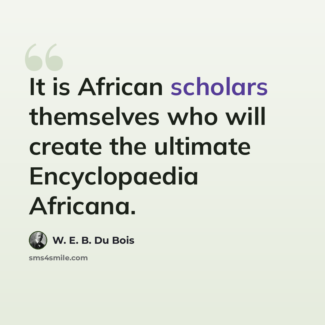 “It is African scholars themselves who will create the ultimate Encyclopaedia Africana.” quote by W. E. B. Du Bois