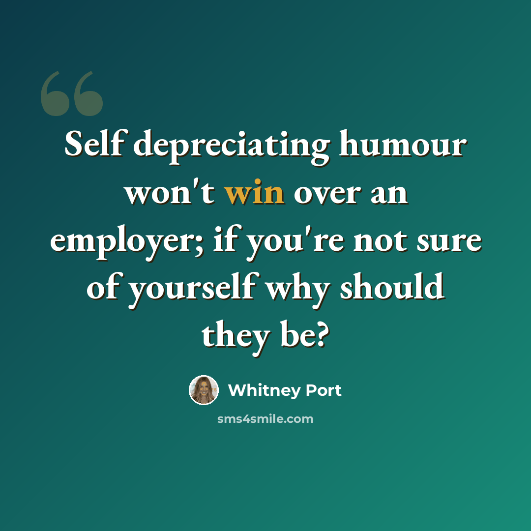 “Self depreciating humour won't win over an employer; if you're not sure of yourself why should they be?” quote by Whitney Port