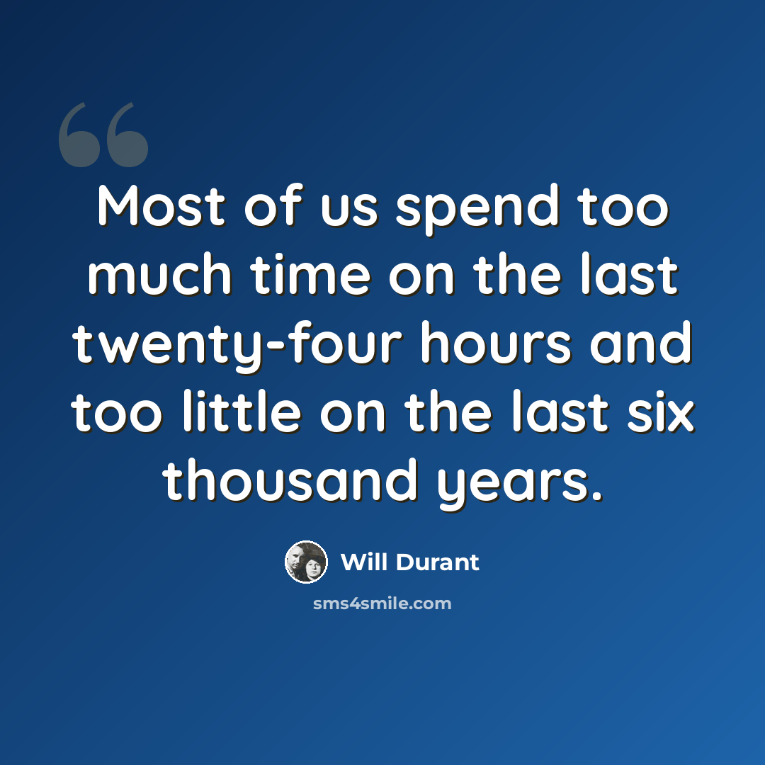 “Most of us spend too much time on the last twenty-four hours and too little on the last six thousand years.” quote by Will Durant