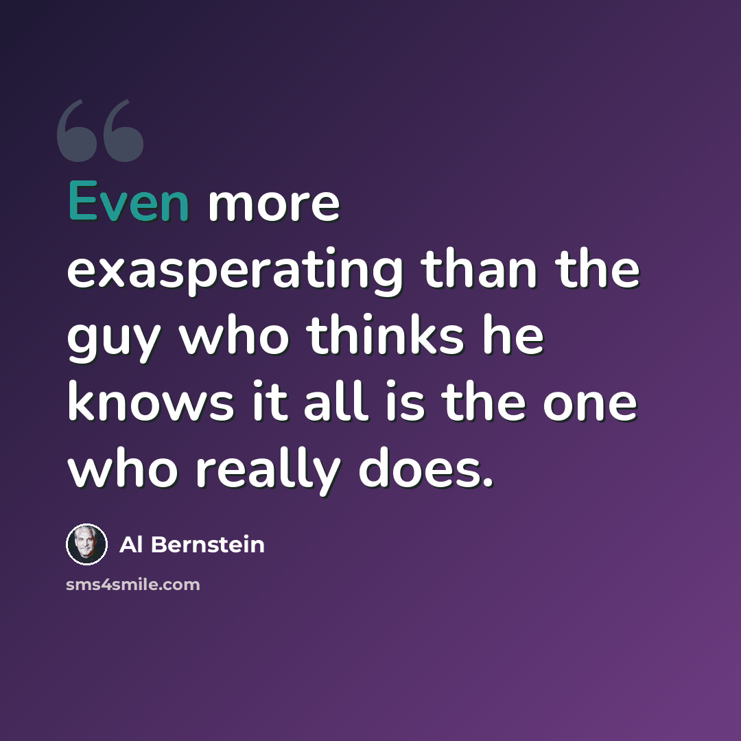 “Even more exasperating than the guy who thinks he knows it all is the one who really does.” quote by Al Bernstein