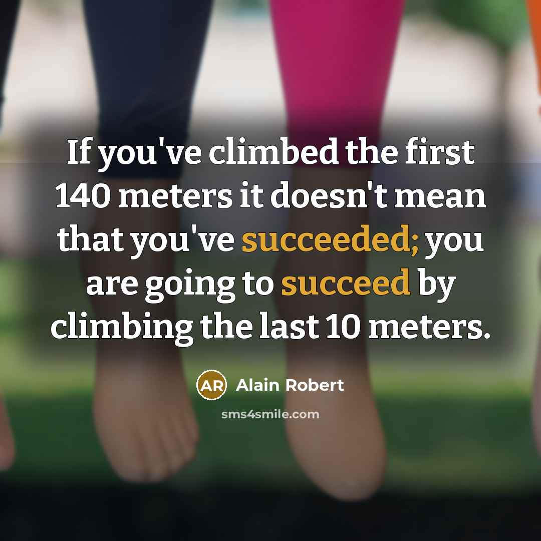 “If you've climbed the first 140 meters it doesn't mean that you've succeeded; you are going to succeed by climbing the last 10 meters.” quote by Alain Robert