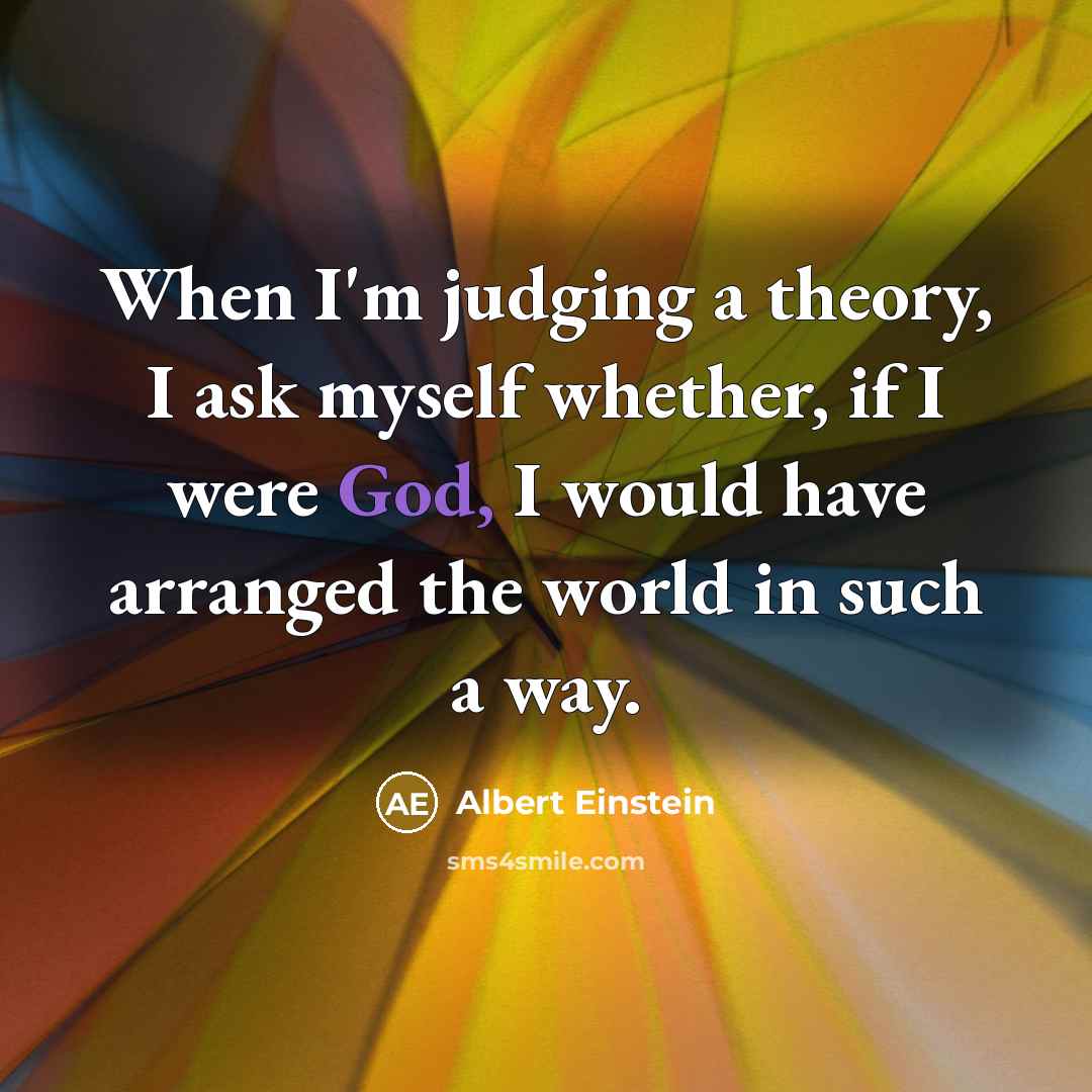 “When I'm judging a theory, I ask myself whether, if I were God, I would have arranged the world in such a way.” quote by Albert Einstein