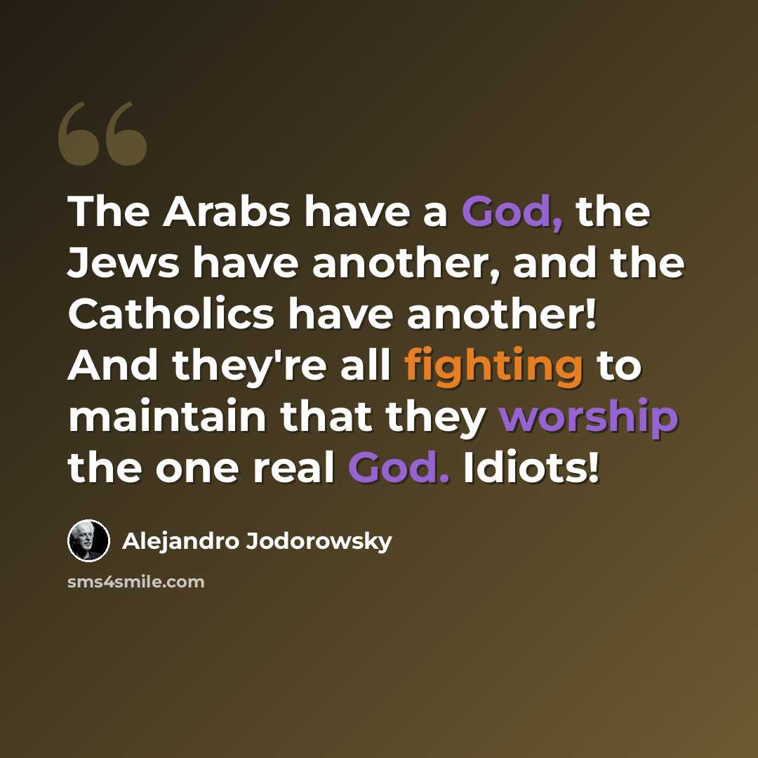 “The Arabs have a God, the Jews have another, and the Catholics have another! And they're all fighting to maintain that they worship the one real God. Idiots!” quote by Alejandro Jodorowsky