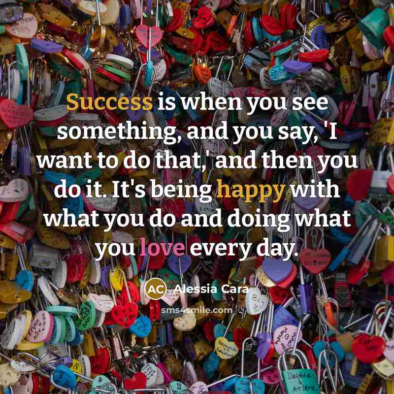 “Success is when you see something, and you say, 'I want to do that,' and then you do it. It's being happy with what you do and doing what you love every day.” quote by Alessia Cara