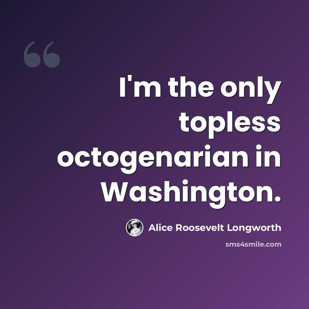 “I'm the only topless octogenarian in Washington.” quote by Alice Roosevelt Longworth