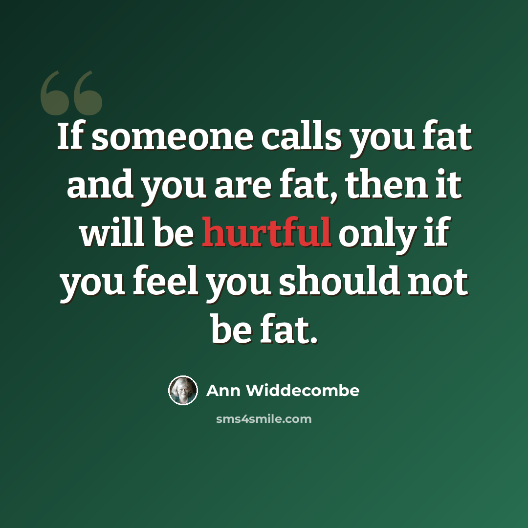 “If someone calls you fat and you are fat, then it will be hurtful only if you feel you should not be fat.” quote by Ann Widdecombe
