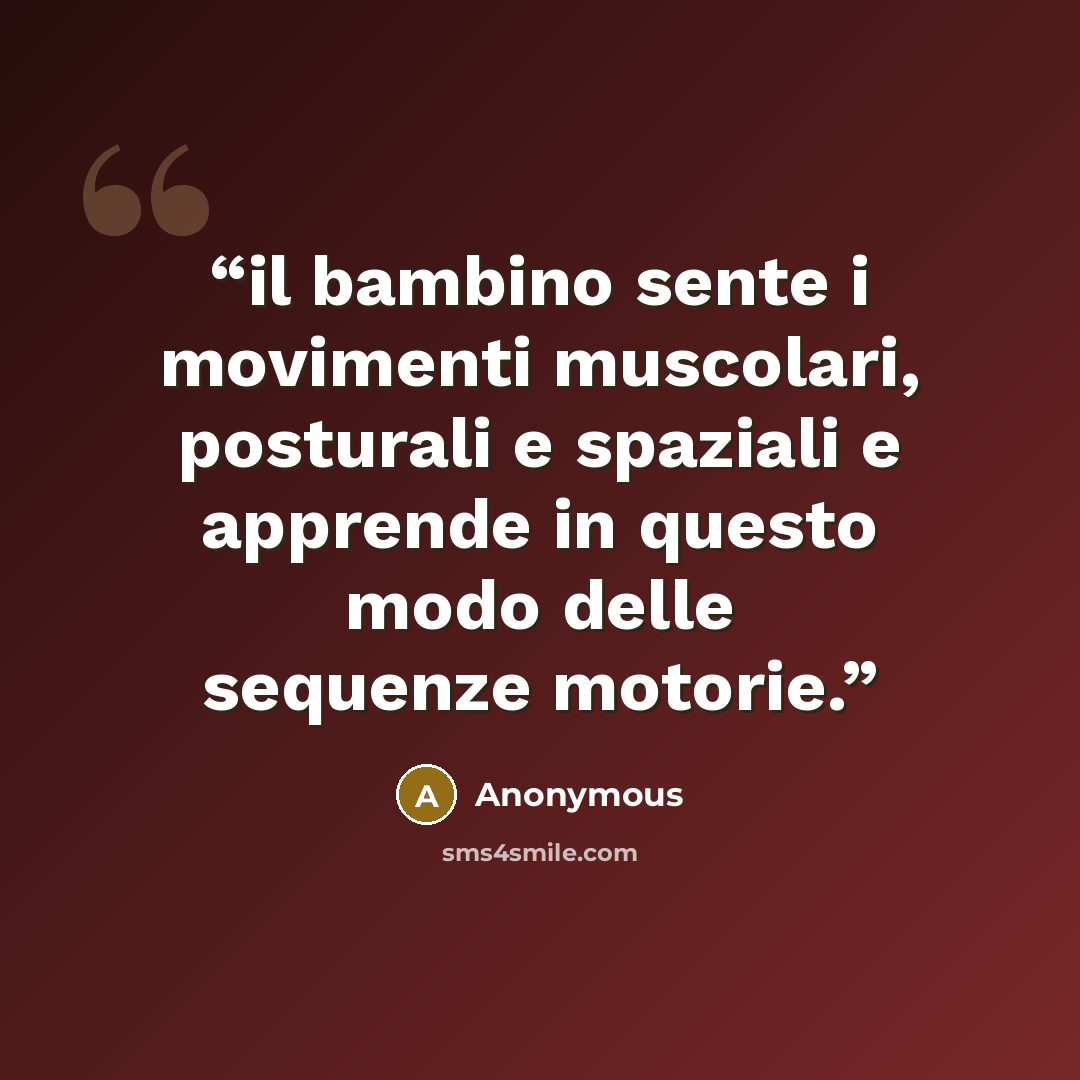 “il bambino sente i movimenti muscolari, posturali e spaziali e apprende in questo modo delle sequenze motorie.” quote by Anonymous
