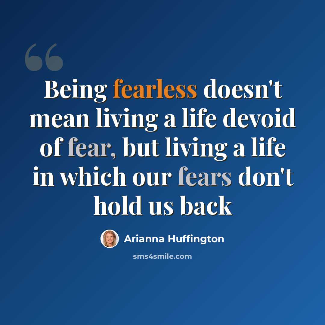 “Being fearless doesn't mean living a life devoid of fear, but living a life in which our fears don't hold us back” quote by Arianna Huffington
