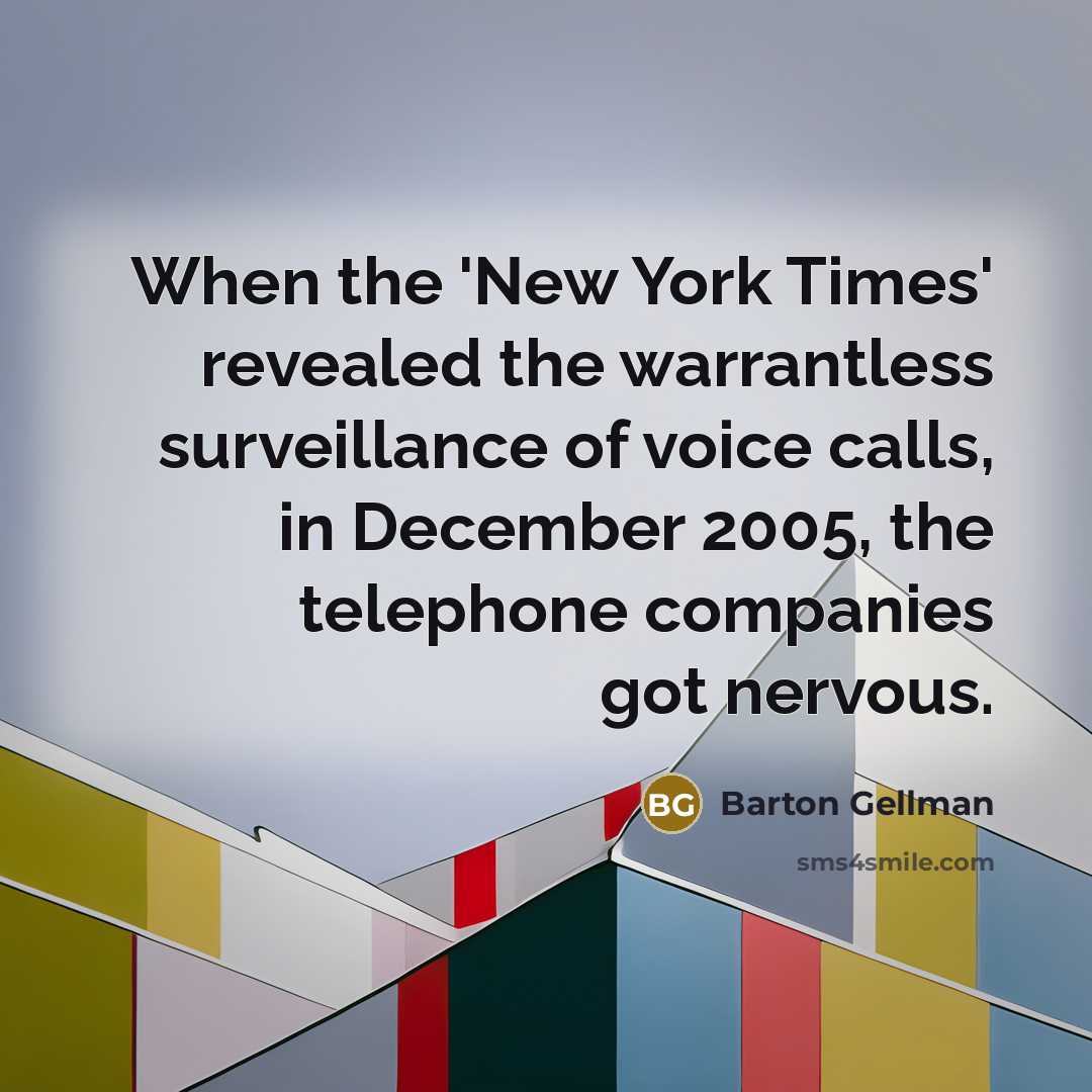 “When the 'New York Times' revealed the warrantless surveillance of voice calls, in December 2005, the telephone companies got nervous.” quote by Barton Gellman
