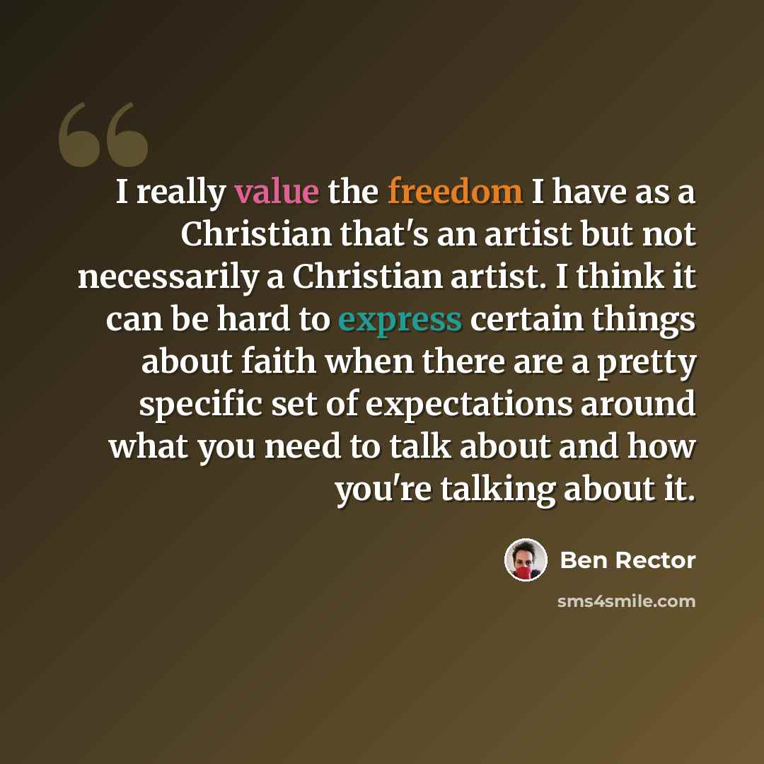 “I really value the freedom I have as a Christian that's an artist but not necessarily a Christian artist. I think it can be hard to express certain things about faith when there are a pretty specific set of expectations around what you need to talk about and how you're talking about it.” quote by Ben Rector