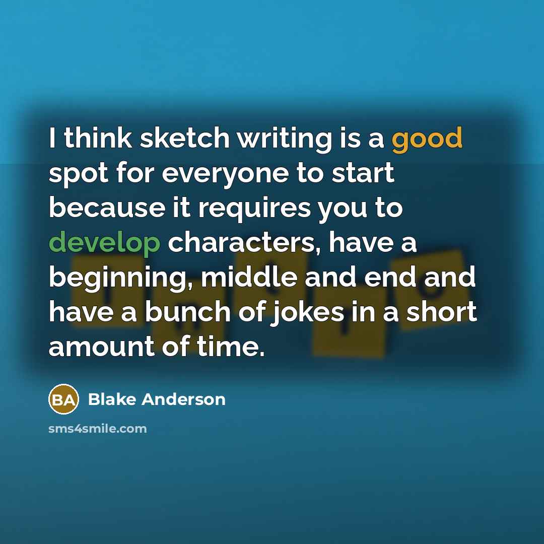 “I think sketch writing is a good spot for everyone to start because it requires you to develop characters, have a beginning, middle and end and have a bunch of jokes in a short amount of time.” quote by Blake Anderson