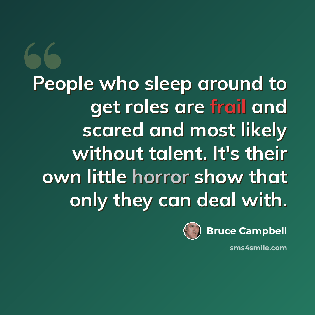 “People who sleep around to get roles are frail and scared and most likely without talent. It's their own little horror show that only they can deal with.” quote by Bruce Campbell