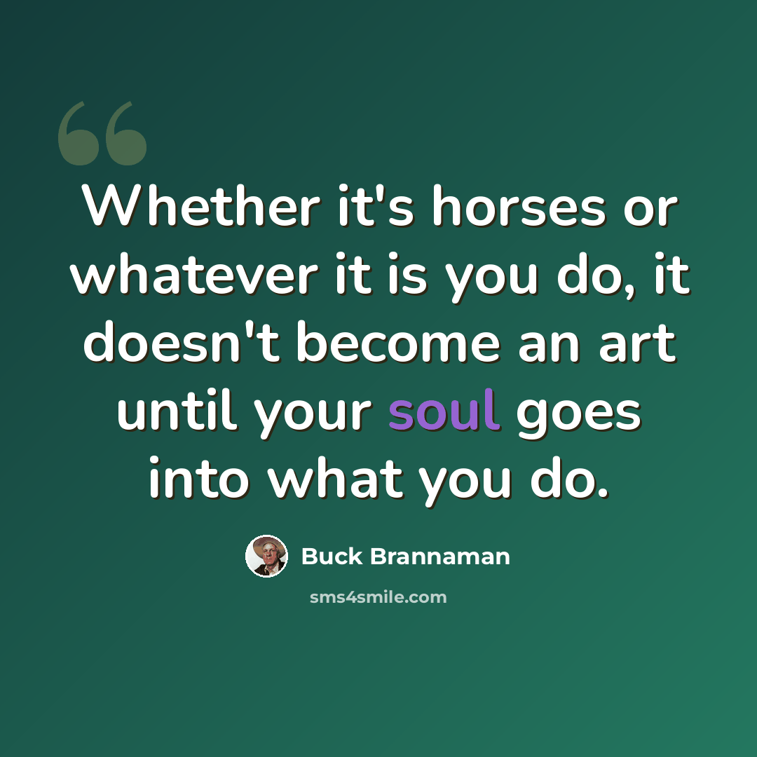 “Whether it's horses or whatever it is you do, it doesn't become an art until your soul goes into what you do.” quote by Buck Brannaman