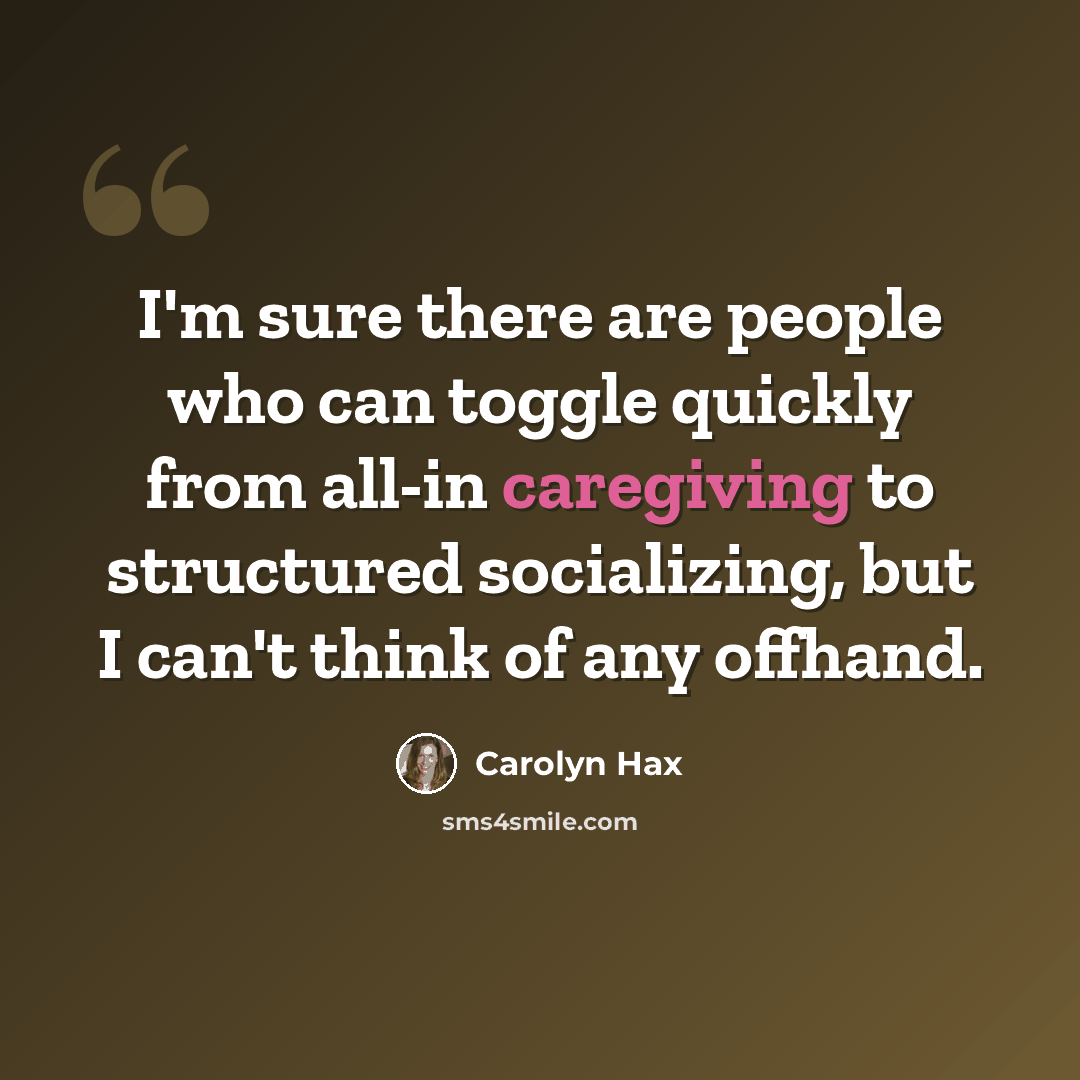 “I'm sure there are people who can toggle quickly from all-in caregiving to structured socializing, but I can't think of any offhand.” quote by Carolyn Hax
