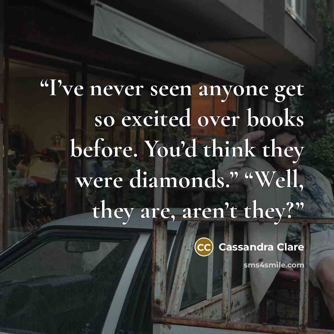 “I’ve never seen anyone get so excited over books before. You’d think they were diamonds.” “Well, they are, aren’t they?” quote by Cassandra Clare