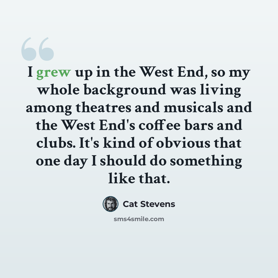 “I grew up in the West End, so my whole background was living among theatres and musicals and the West End's coffee bars and clubs. It's kind of obvious that one day I should do something like that.” quote by Cat Stevens