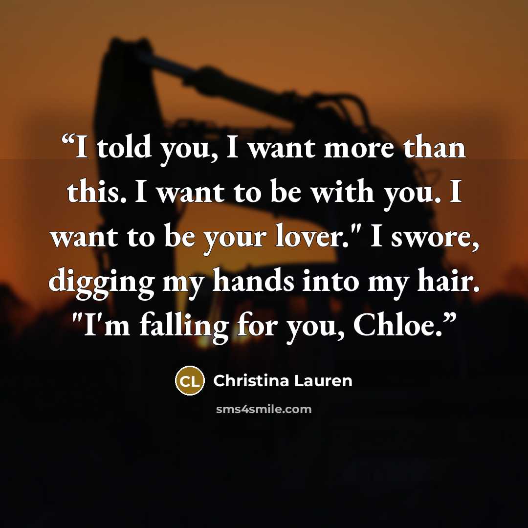 “I told you, I want more than this. I want to be with you. I want to be your lover." I swore, digging my hands into my hair. "I'm falling for you, Chloe.” quote by Christina Lauren