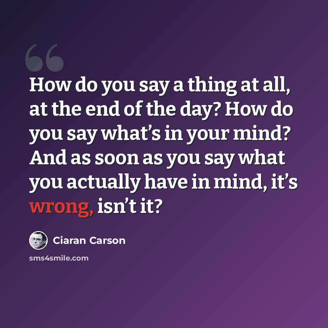 “How do you say a thing at all, at the end of the day? How do you say what’s in your mind? And as soon as you say what you actually have in mind, it’s wrong, isn’t it?” quote by Ciaran Carson