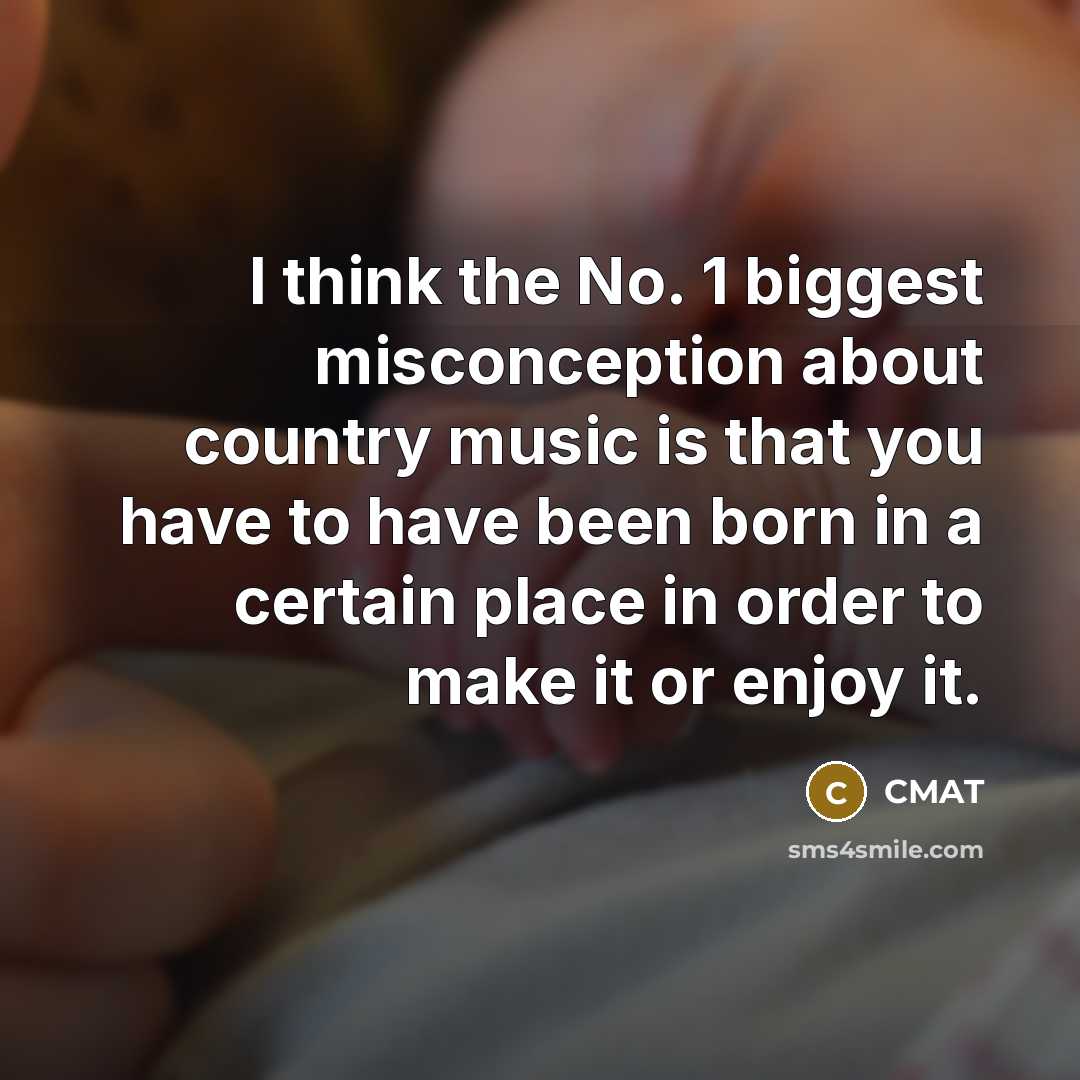 “I think the No. 1 biggest misconception about country music is that you have to have been born in a certain place in order to make it or enjoy it.” quote by CMAT