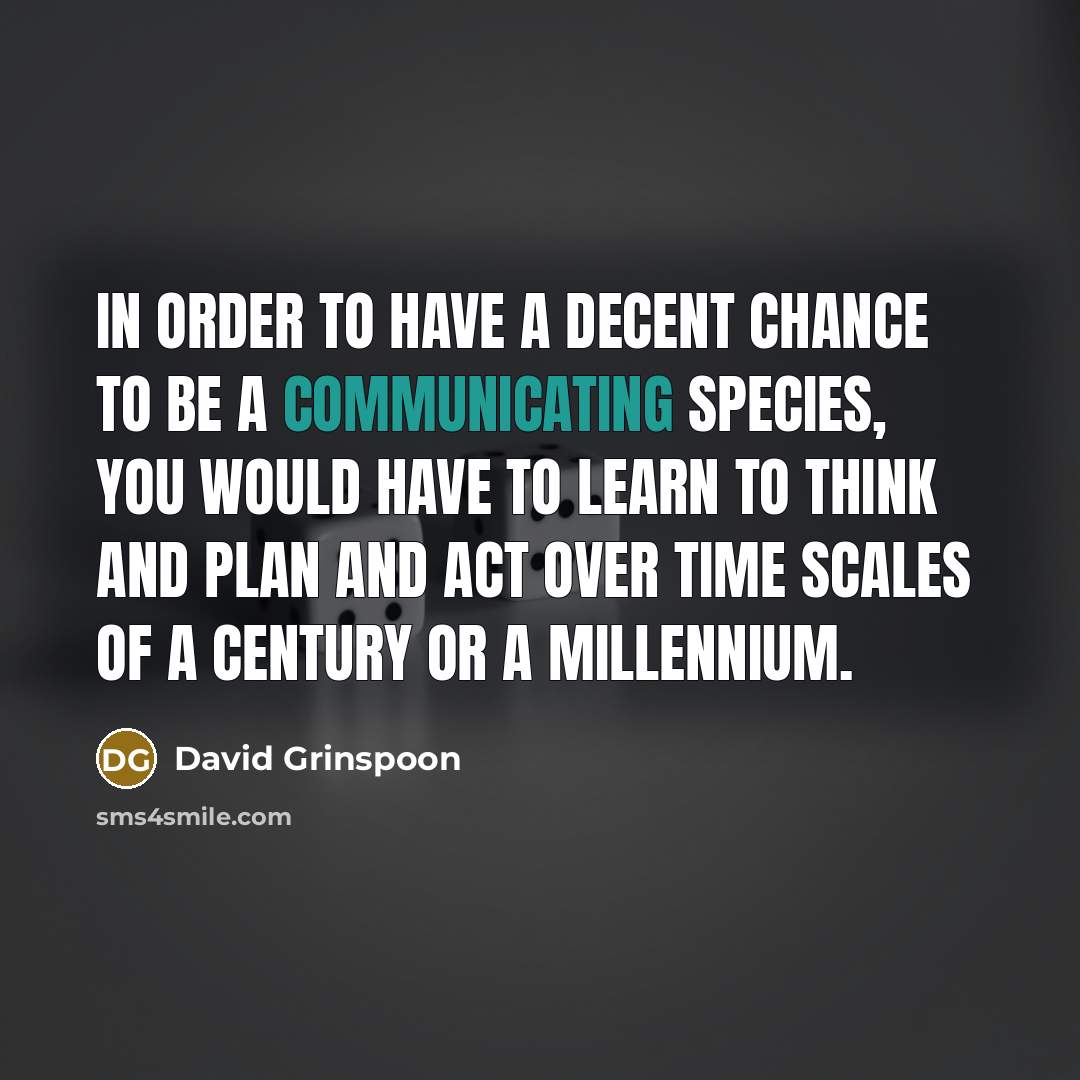 “In order to have a decent chance to be a communicating species, you would have to learn to think and plan and act over time scales of a century or a millennium.” quote by David Grinspoon