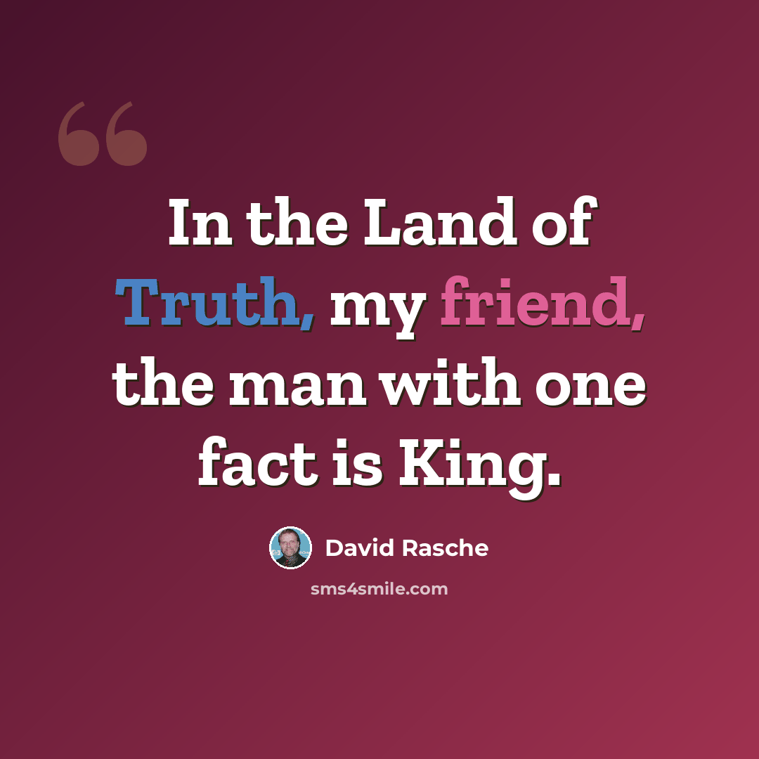 “In the Land of Truth, my friend, the man with one fact is King.” quote by David Rasche