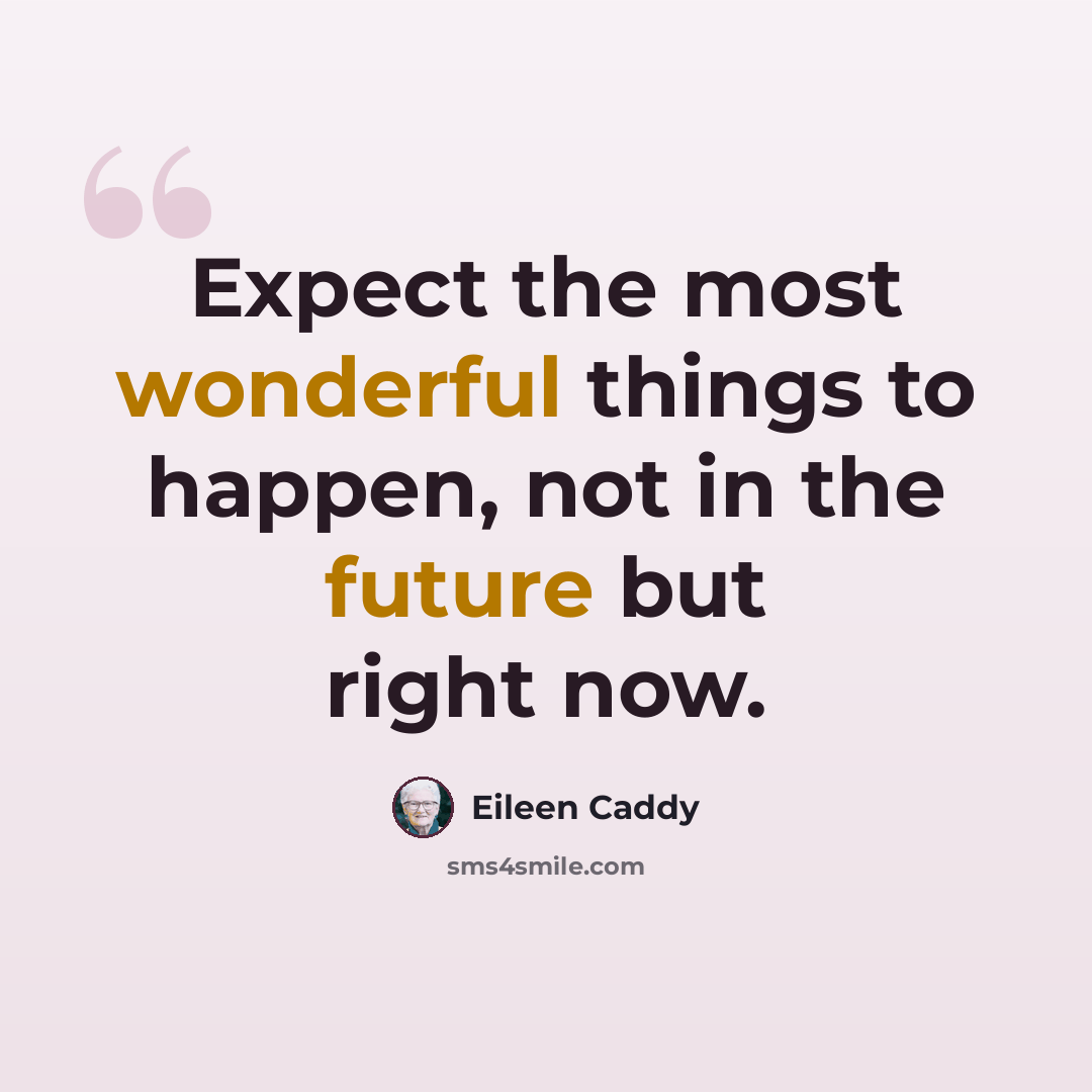 “Expect the most wonderful things to happen, not in the future but right now.” quote by Eileen Caddy