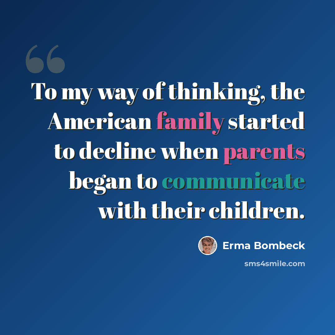“To my way of thinking, the American family started to decline when parents began to communicate with their children.” quote by Erma Bombeck