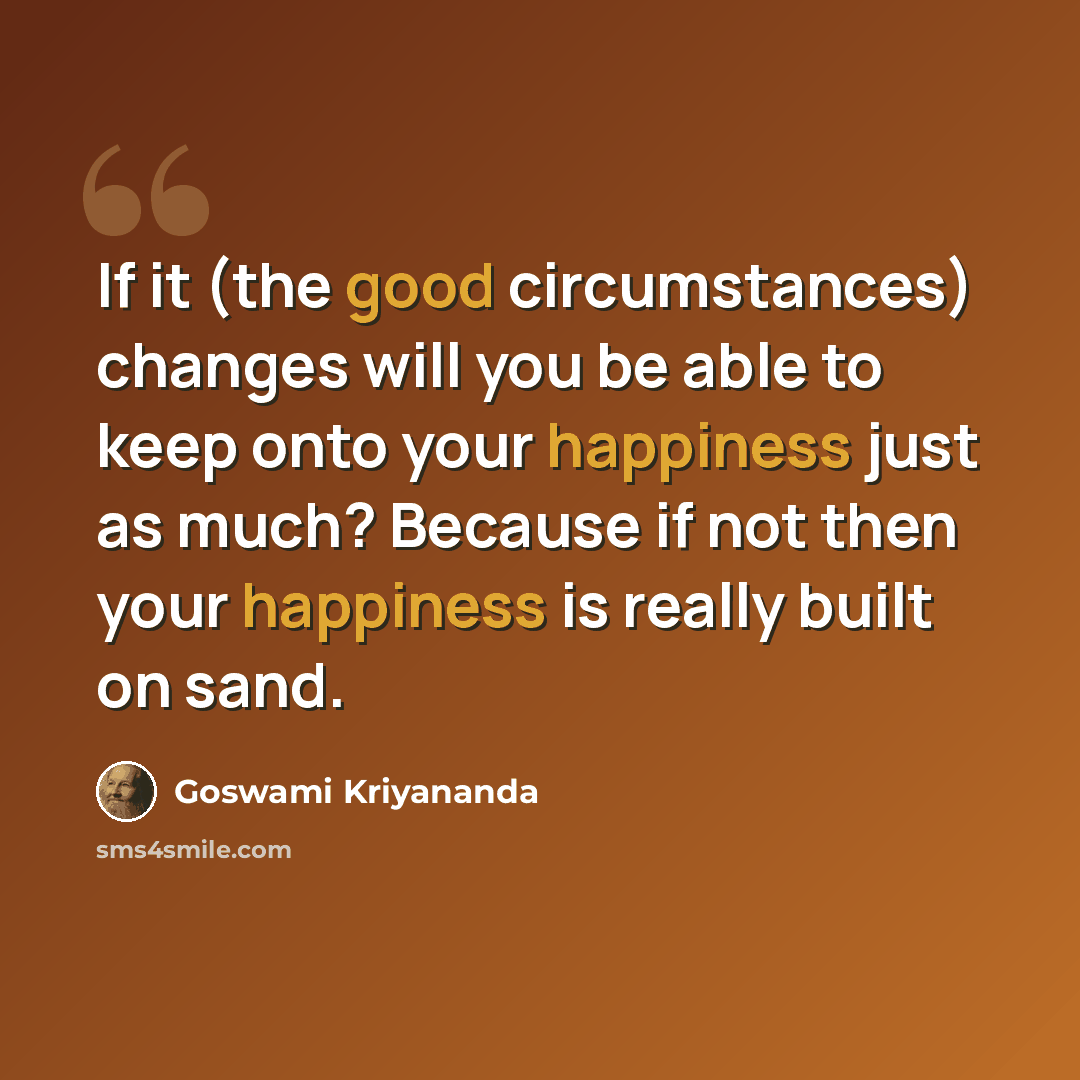 “If it (the good circumstances) changes will you be able to keep onto your happiness just as much? Because if not then your happiness is really built on sand.” quote by Goswami Kriyananda