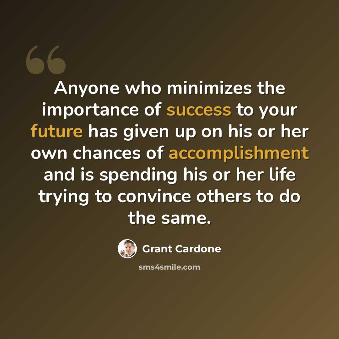 “Anyone who minimizes the importance of success to your future has given up on his or her own chances of accomplishment and is spending his or her life trying to convince others to do the same.” quote by Grant Cardone