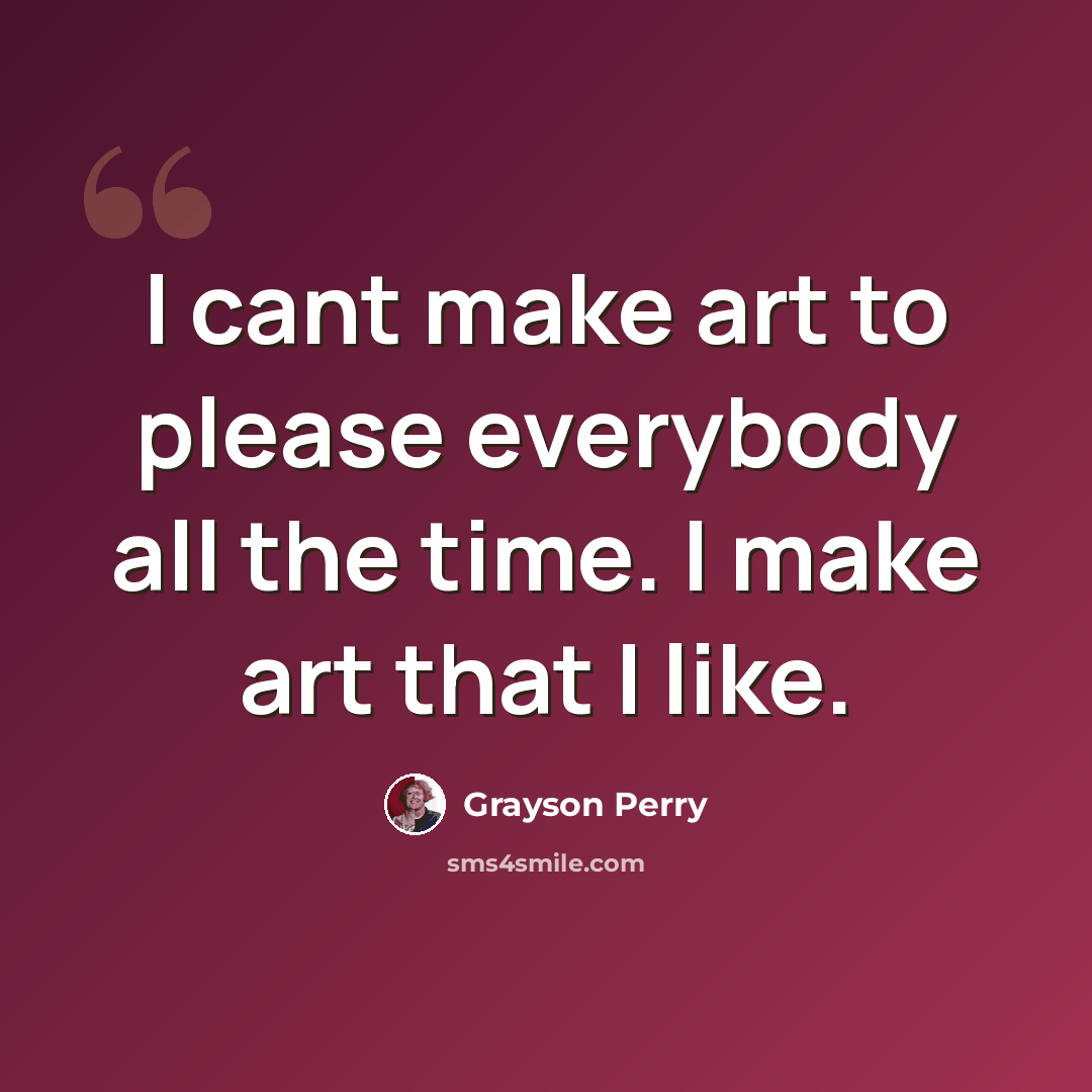 “I cant make art to please everybody all the time. I make art that I like.” quote by Grayson Perry